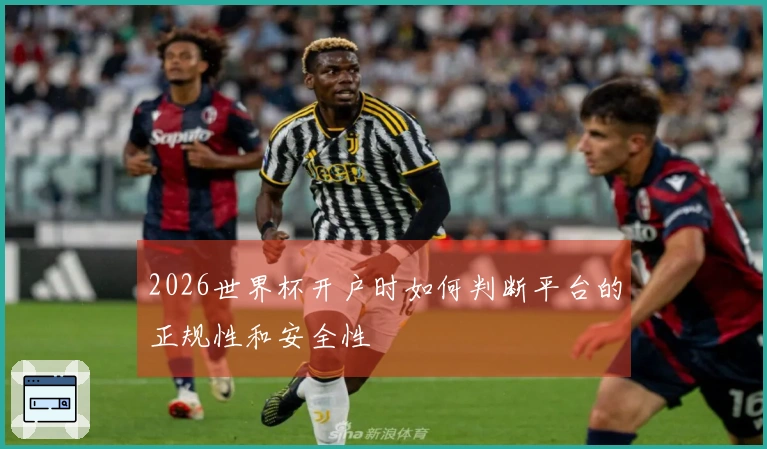2026世界杯开户时如何判断平台的正规性和安全性