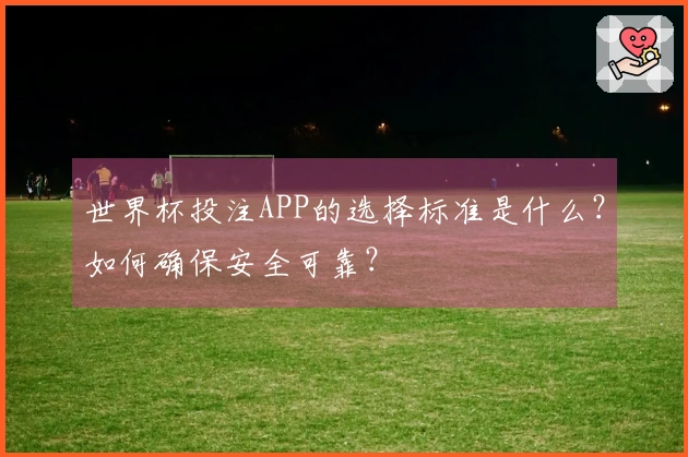 世界杯投注APP的选择标准是什么？如何确保安全可靠？
