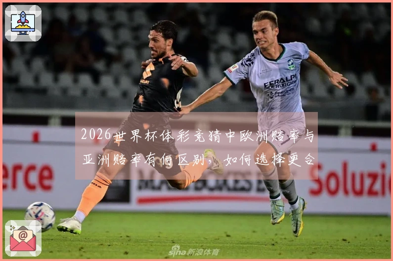 2026世界杯体彩竞猜中欧洲赔率与亚洲赔率有何区别，如何选择更合适的投注方式？