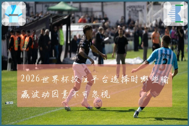 2026世界杯投注平台选择时哪些输赢波动因素不可忽视