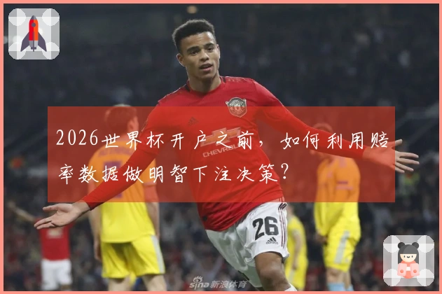 2026世界杯开户之前，如何利用赔率数据做明智下注决策？