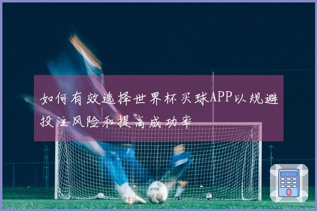 如何有效选择世界杯买球APP以规避投注风险和提高成功率
