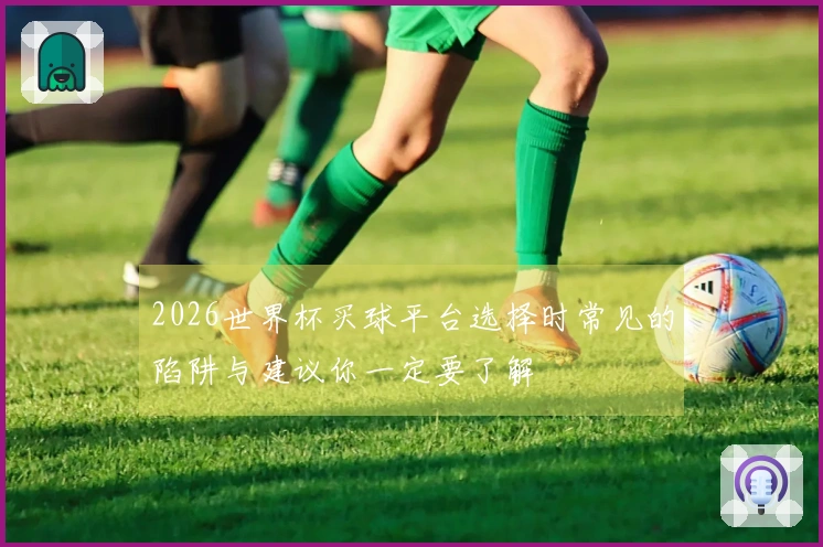 2026世界杯买球平台选择时常见的陷阱与建议你一定要了解