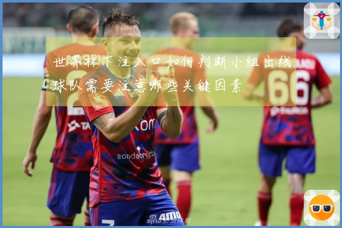 世界杯下注入口如何判断小组出线球队需要注意哪些关键因素