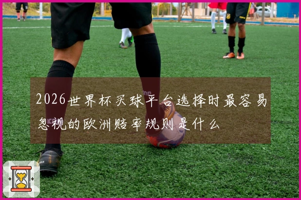 2026世界杯买球平台选择时最容易忽视的欧洲赔率规则是什么