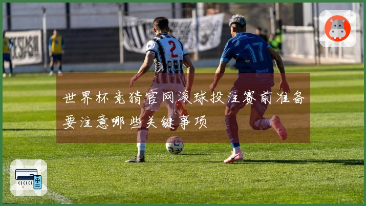 世界杯竞猜官网滚球投注赛前准备要注意哪些关键事项