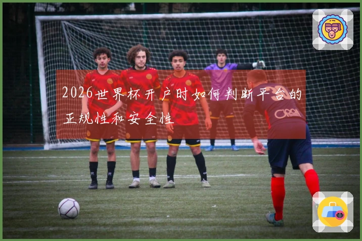 2026世界杯开户时如何判断平台的正规性和安全性